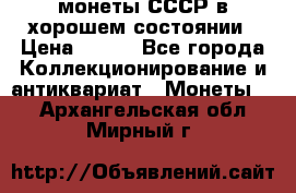 монеты СССР в хорошем состоянии › Цена ­ 100 - Все города Коллекционирование и антиквариат » Монеты   . Архангельская обл.,Мирный г.